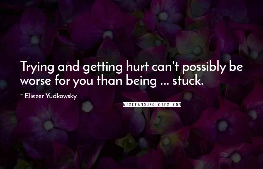 Eliezer Yudkowsky quotes: Trying and getting hurt can't possibly be worse for you than being ... stuck.