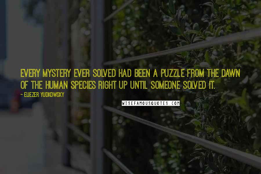 Eliezer Yudkowsky quotes: Every mystery ever solved had been a puzzle from the dawn of the human species right up until someone solved it.