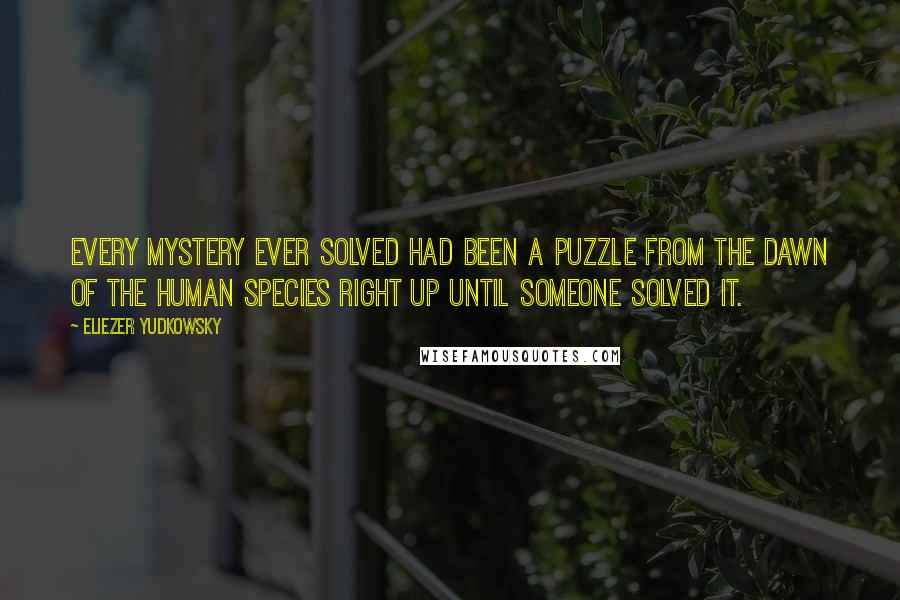 Eliezer Yudkowsky quotes: Every mystery ever solved had been a puzzle from the dawn of the human species right up until someone solved it. Eliezer Yudkowsky quotes: Every mystery ever solved had been a puzzle from the dawn of the human species right up until someone solved it.