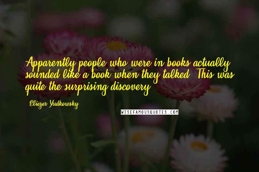 Eliezer Yudkowsky quotes: Apparently people who were in books actually sounded like a book when they talked. This was quite the surprising discovery. Eliezer Yudkowsky quotes: Apparently people who were in books actually sounded like a book when they talked. This was quite the surprising discovery.