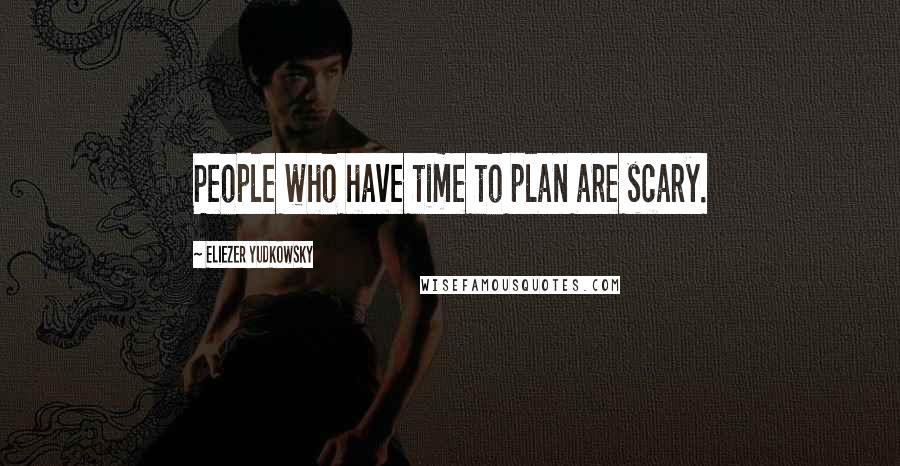 Eliezer Yudkowsky quotes: People who have time to plan are scary.