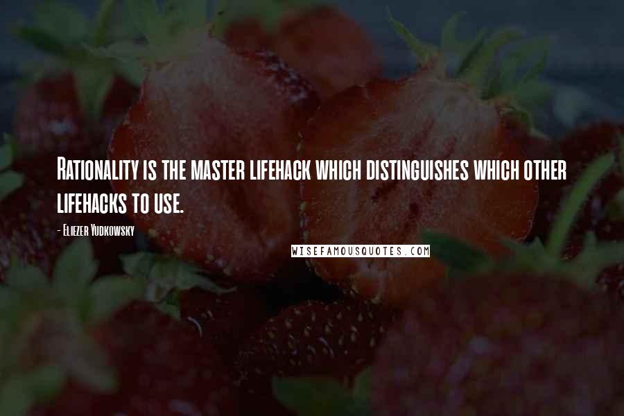 Eliezer Yudkowsky quotes: Rationality is the master lifehack which distinguishes which other lifehacks to use.