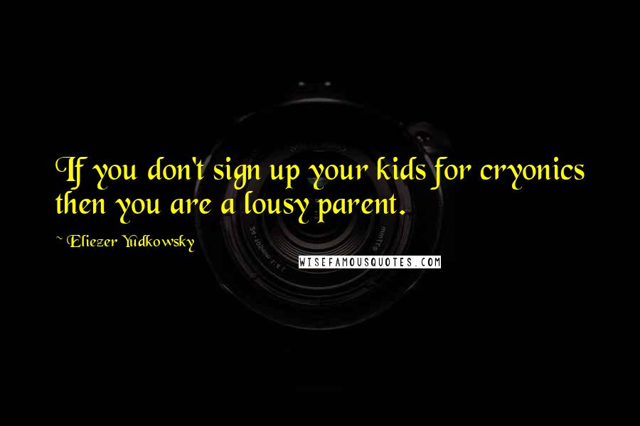 Eliezer Yudkowsky quotes: If you don't sign up your kids for cryonics then you are a lousy parent.