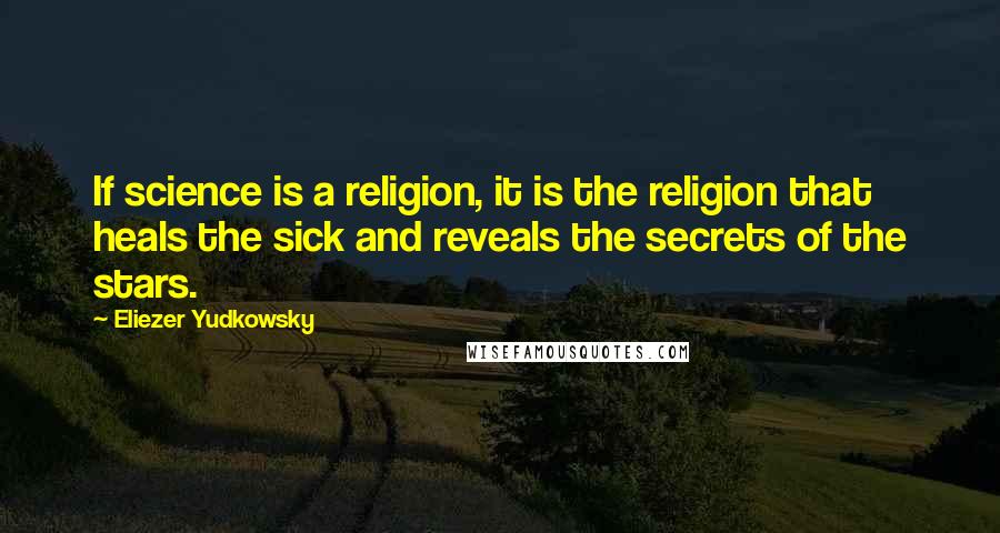 Eliezer Yudkowsky quotes: If science is a religion, it is the religion that heals the sick and reveals the secrets of the stars. Eliezer Yudkowsky quotes: If science is a religion, it is the religion that heals the sick and reveals the secrets of the stars.