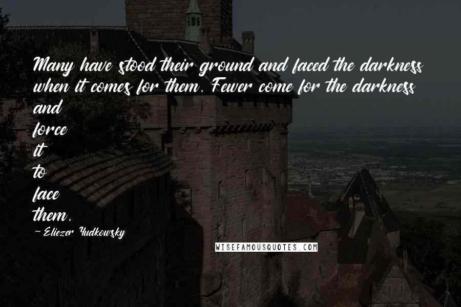 Eliezer Yudkowsky quotes: Many have stood their ground and faced the darkness when it comes for them. Fewer come for the darkness and force it to face them. Eliezer Yudkowsky quotes: Many have stood their ground and faced the darkness when it comes for them. Fewer come for the darkness and force it to face them.