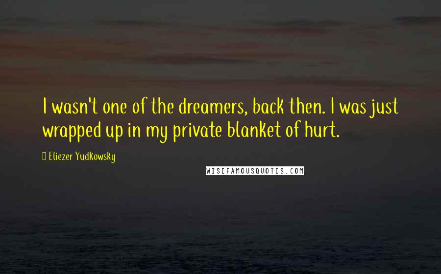 Eliezer Yudkowsky quotes: I wasn't one of the dreamers, back then. I was just wrapped up in my private blanket of hurt.