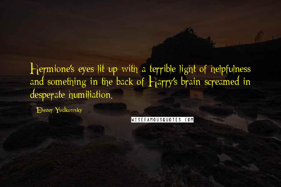 Eliezer Yudkowsky quotes: Hermione's eyes lit up with a terrible light of helpfulness and something in the back of Harry's brain screamed in desperate humiliation. Eliezer Yudkowsky quotes: Hermione's eyes lit up with a terrible light of helpfulness and something in the back of Harry's brain screamed in desperate humiliation.