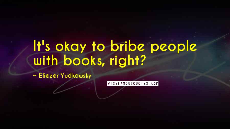 Eliezer Yudkowsky quotes: It's okay to bribe people with books, right?