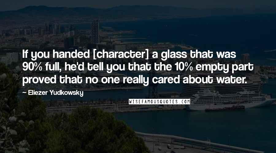 Eliezer Yudkowsky quotes: If you handed [character] a glass that was 90% full, he'd tell you that the 10% empty part proved that no one really cared about water.