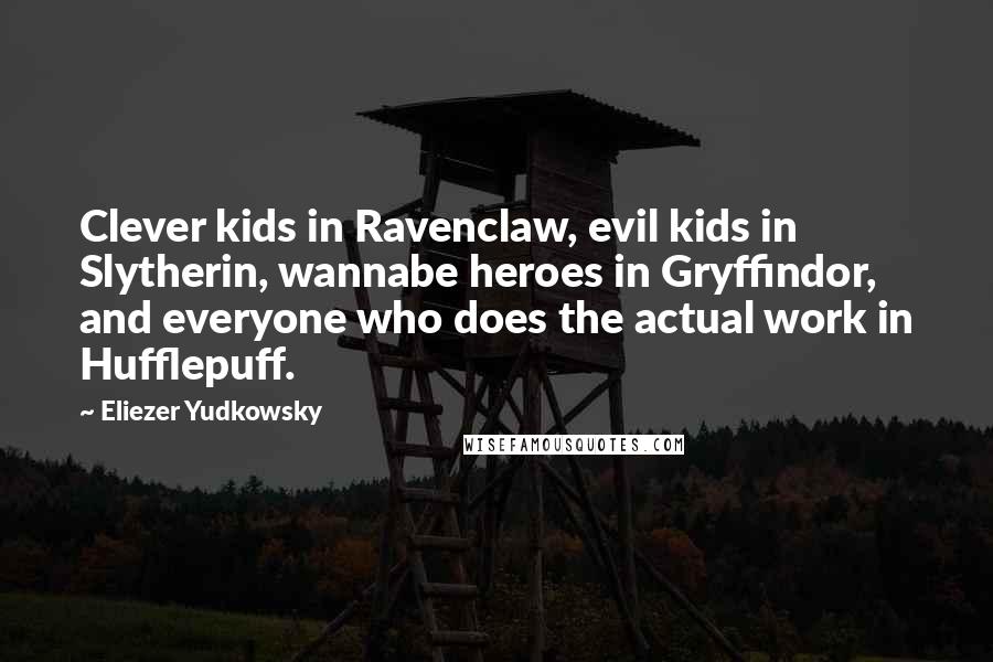 Eliezer Yudkowsky quotes: Clever kids in Ravenclaw, evil kids in Slytherin, wannabe heroes in Gryffindor, and everyone who does the actual work in Hufflepuff.