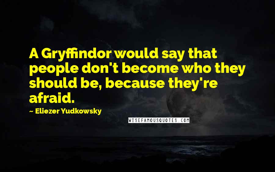 Eliezer Yudkowsky quotes: A Gryffindor would say that people don't become who they should be, because they're afraid.