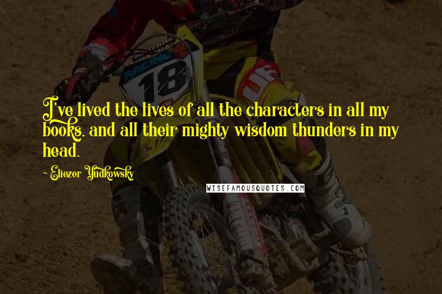 Eliezer Yudkowsky quotes: I've lived the lives of all the characters in all my books, and all their mighty wisdom thunders in my head. Eliezer Yudkowsky quotes: I've lived the lives of all the characters in all my books, and all their mighty wisdom thunders in my head.