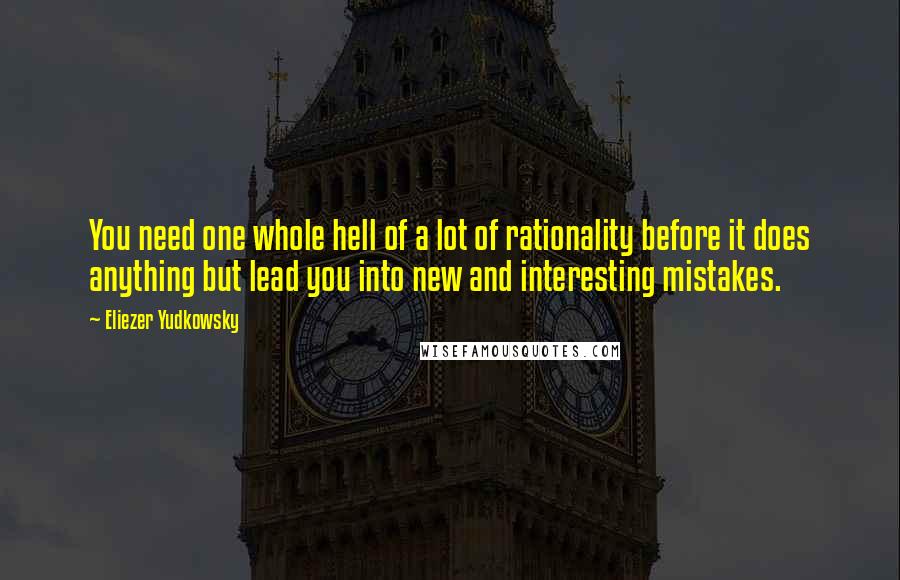 Eliezer Yudkowsky quotes: You need one whole hell of a lot of rationality before it does anything but lead you into new and interesting mistakes.