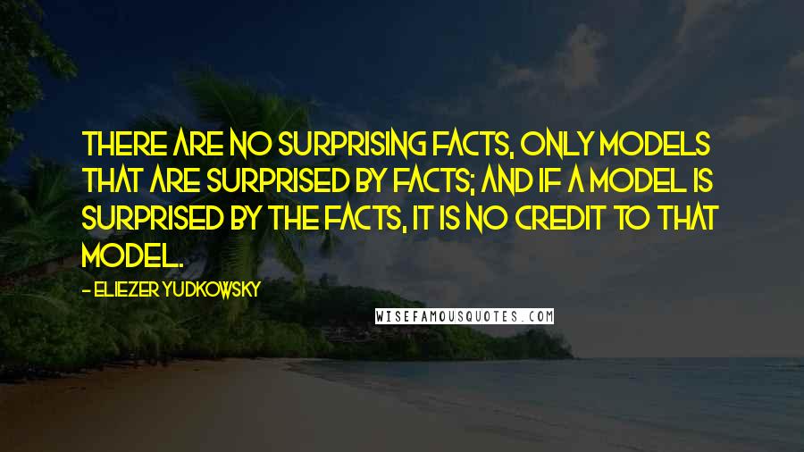 Eliezer Yudkowsky quotes: There are no surprising facts, only models that are surprised by facts; and if a model is surprised by the facts, it is no credit to that model. Eliezer Yudkowsky quotes: There are no surprising facts, only models that are surprised by facts; and if a model is surprised by the facts, it is no credit to that model.