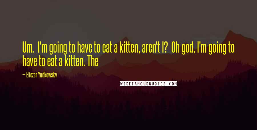 Eliezer Yudkowsky quotes: Um. I'm going to have to eat a kitten, aren't I? Oh god, I'm going to have to eat a kitten. The