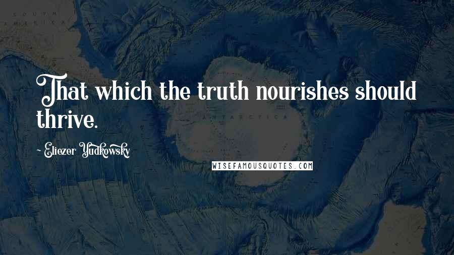 Eliezer Yudkowsky quotes: That which the truth nourishes should thrive.