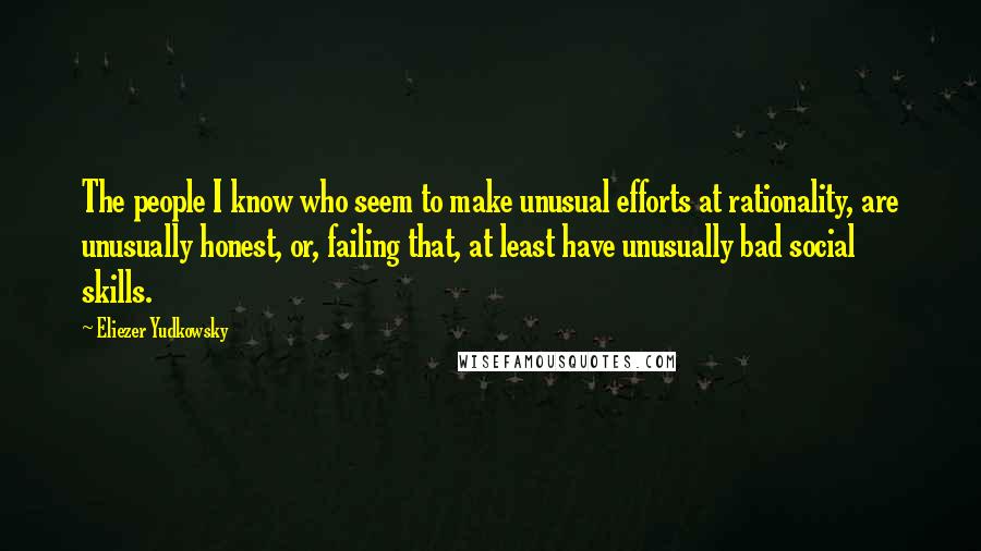 Eliezer Yudkowsky quotes: The people I know who seem to make unusual efforts at rationality, are unusually honest, or, failing that, at least have unusually bad social skills.