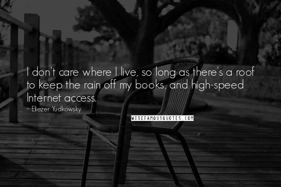 Eliezer Yudkowsky quotes: I don't care where I live, so long as there's a roof to keep the rain off my books, and high-speed Internet access. Eliezer Yudkowsky quotes: I don't care where I live, so long as there's a roof to keep the rain off my books, and high-speed Internet access.