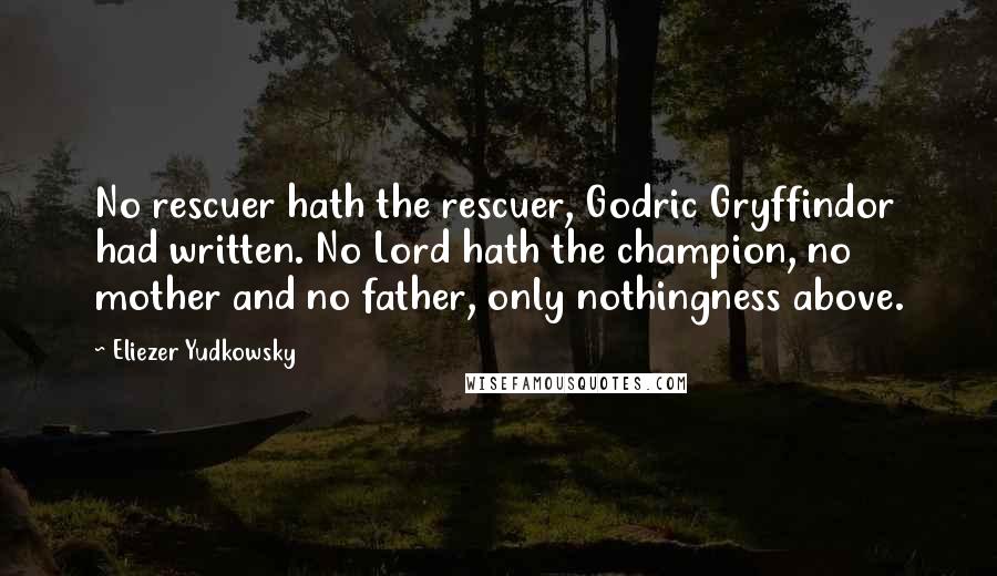 Eliezer Yudkowsky quotes: No rescuer hath the rescuer, Godric Gryffindor had written. No Lord hath the champion, no mother and no father, only nothingness above.