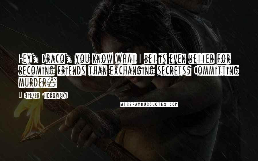 Eliezer Yudkowsky quotes: Hey, Draco, you know what I bet is even better for becoming friends than exchanging secrets? Committing murder.