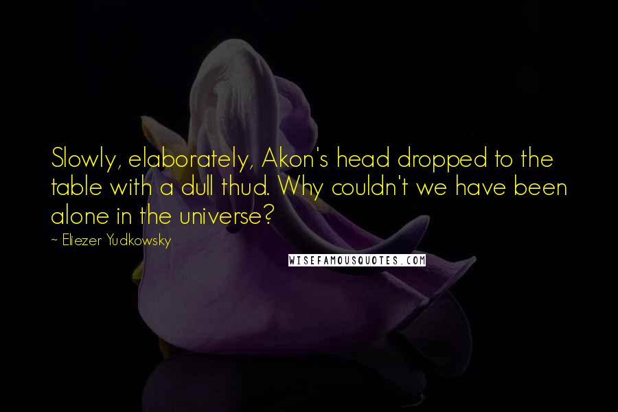 Eliezer Yudkowsky quotes: Slowly, elaborately, Akon's head dropped to the table with a dull thud. Why couldn't we have been alone in the universe?