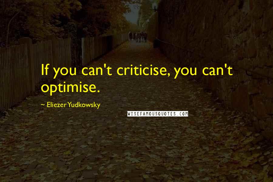 Eliezer Yudkowsky quotes: If you can't criticise, you can't optimise.