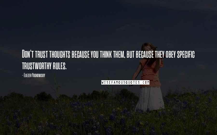 Eliezer Yudkowsky quotes: Don't trust thoughts because you think them, but because they obey specific trustworthy rules.