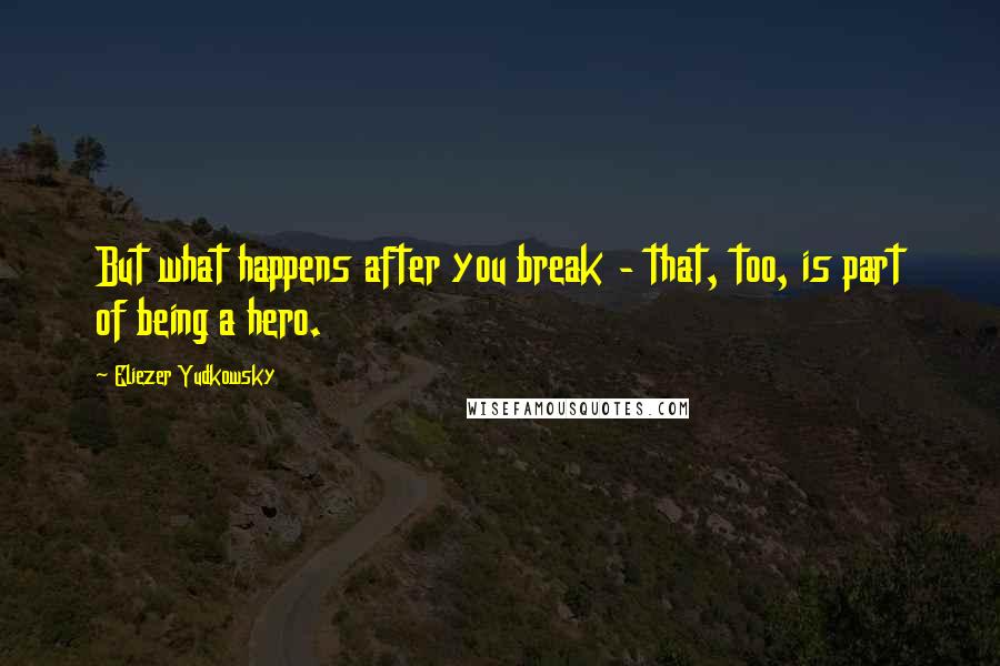 Eliezer Yudkowsky quotes: But what happens after you break - that, too, is part of being a hero.