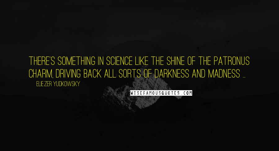 Eliezer Yudkowsky quotes: There's something in science like the shine of the Patronus Charm, driving back all sorts of darkness and madness ...