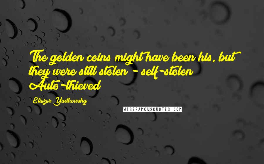 Eliezer Yudkowsky quotes: The golden coins might have been his, but they were still stolen - self-stolen? Auto-thieved?