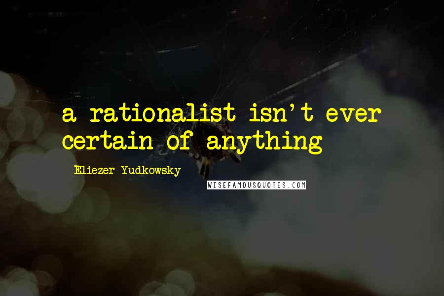 Eliezer Yudkowsky quotes: a rationalist isn't ever certain of anything