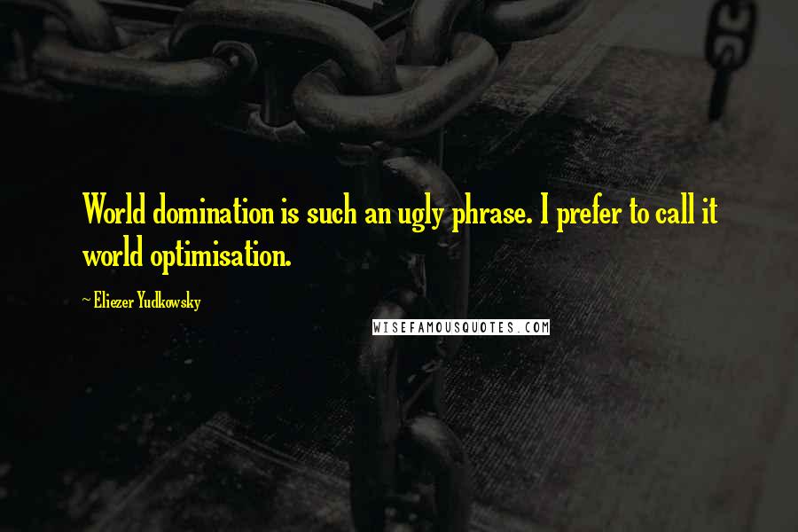 Eliezer Yudkowsky quotes: World domination is such an ugly phrase. I prefer to call it world optimisation.