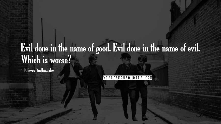 Eliezer Yudkowsky quotes: Evil done in the name of good. Evil done in the name of evil. Which is worse?