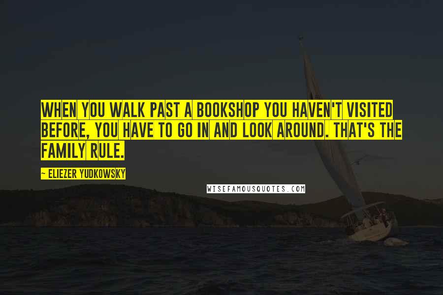 Eliezer Yudkowsky quotes: When you walk past a bookshop you haven't visited before, you have to go in and look around. That's the family rule. Eliezer Yudkowsky quotes: When you walk past a bookshop you haven't visited before, you have to go in and look around. That's the family rule.