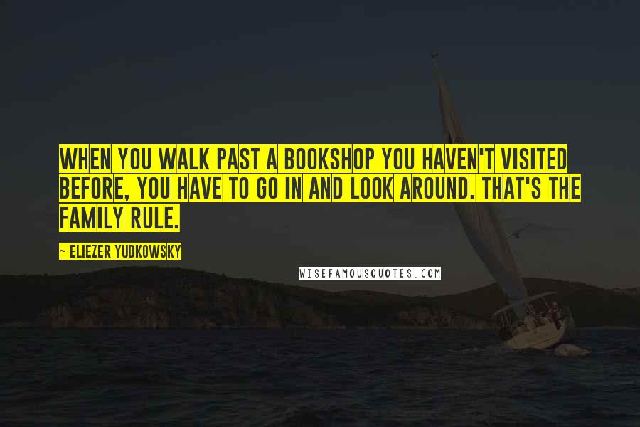 Eliezer Yudkowsky quotes: When you walk past a bookshop you haven't visited before, you have to go in and look around. That's the family rule.