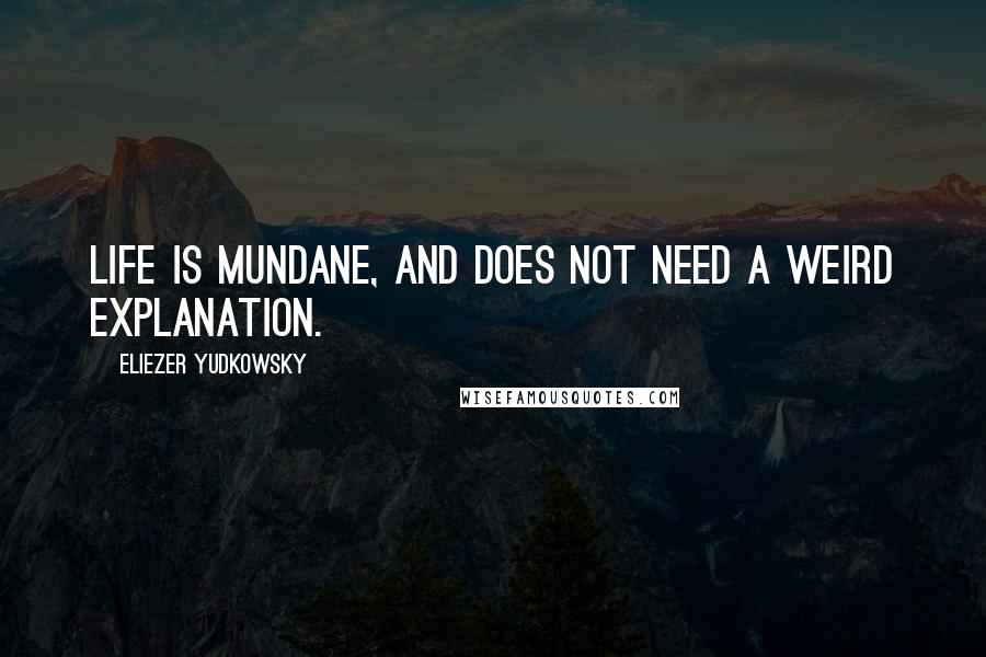 Eliezer Yudkowsky quotes: Life is mundane, and does not need a weird explanation.