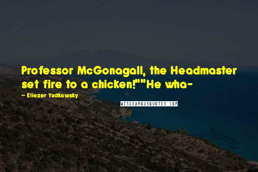 Eliezer Yudkowsky quotes: Professor McGonagall, the Headmaster set fire to a chicken!""He wha-