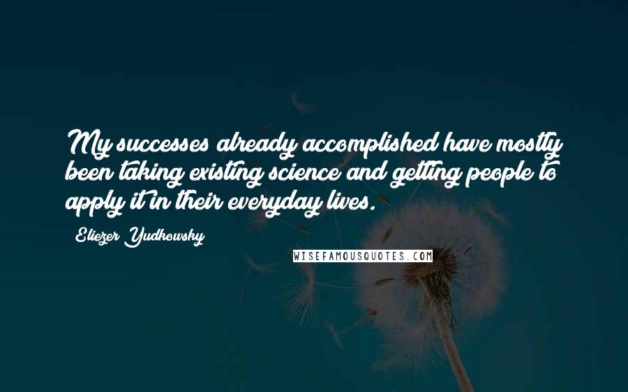 Eliezer Yudkowsky quotes: My successes already accomplished have mostly been taking existing science and getting people to apply it in their everyday lives. Eliezer Yudkowsky quotes: My successes already accomplished have mostly been taking existing science and getting people to apply it in their everyday lives.