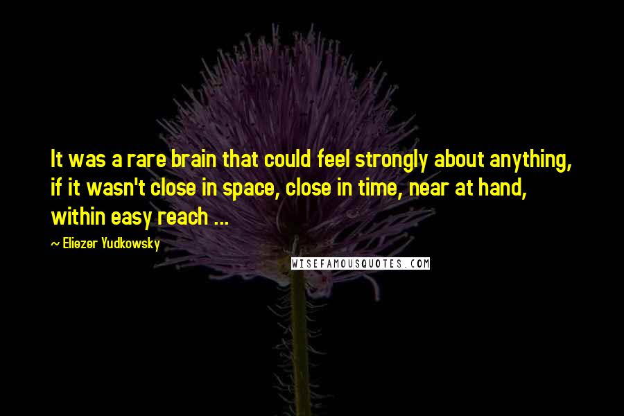 Eliezer Yudkowsky quotes: It was a rare brain that could feel strongly about anything, if it wasn't close in space, close in time, near at hand, within easy reach ...