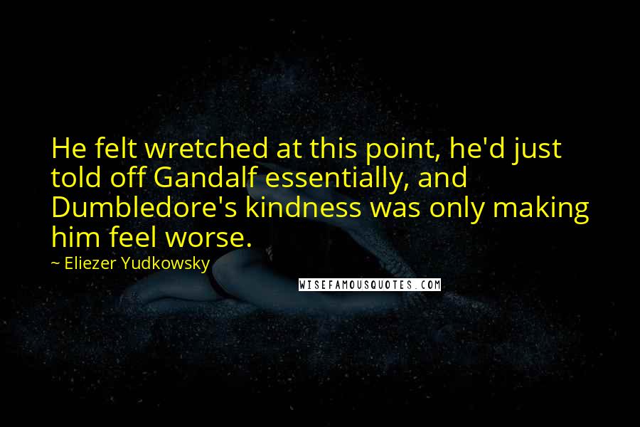 Eliezer Yudkowsky quotes: He felt wretched at this point, he'd just told off Gandalf essentially, and Dumbledore's kindness was only making him feel worse.