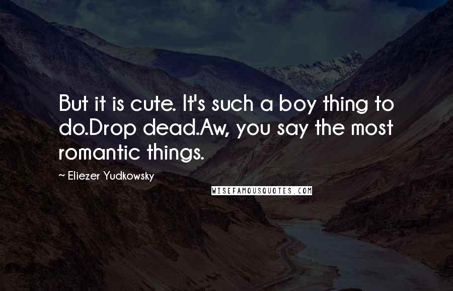 Eliezer Yudkowsky quotes: But it is cute. It's such a boy thing to do.Drop dead.Aw, you say the most romantic things.