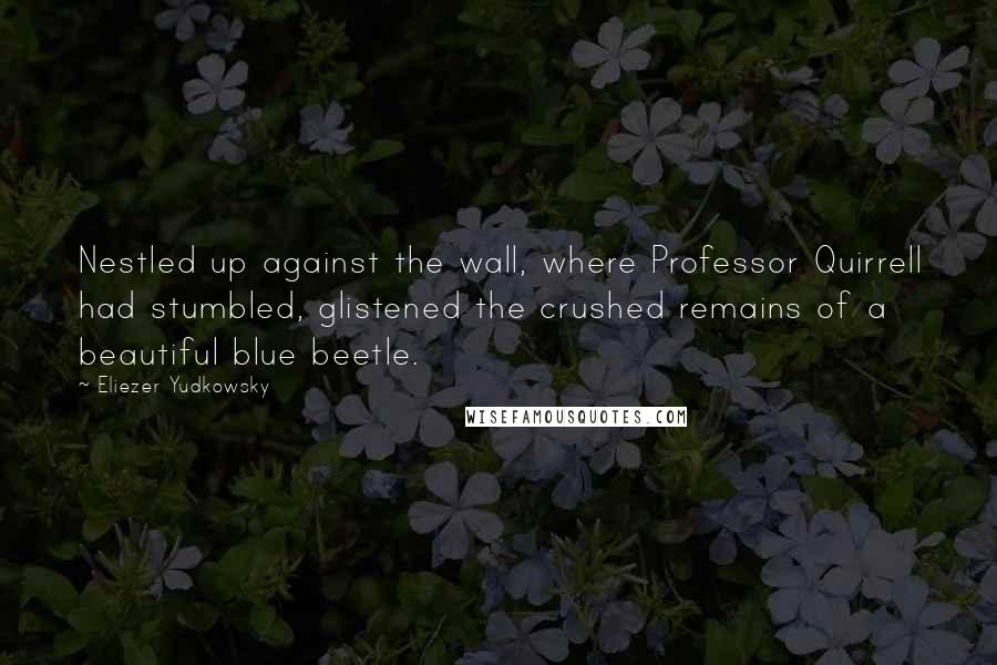 Eliezer Yudkowsky quotes: Nestled up against the wall, where Professor Quirrell had stumbled, glistened the crushed remains of a beautiful blue beetle.