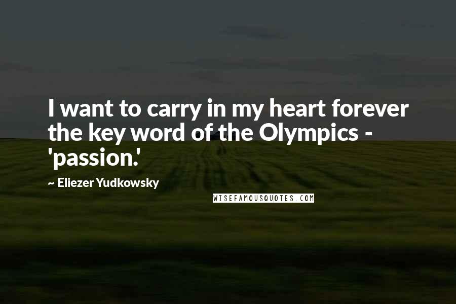 Eliezer Yudkowsky quotes: I want to carry in my heart forever the key word of the Olympics - 'passion.'