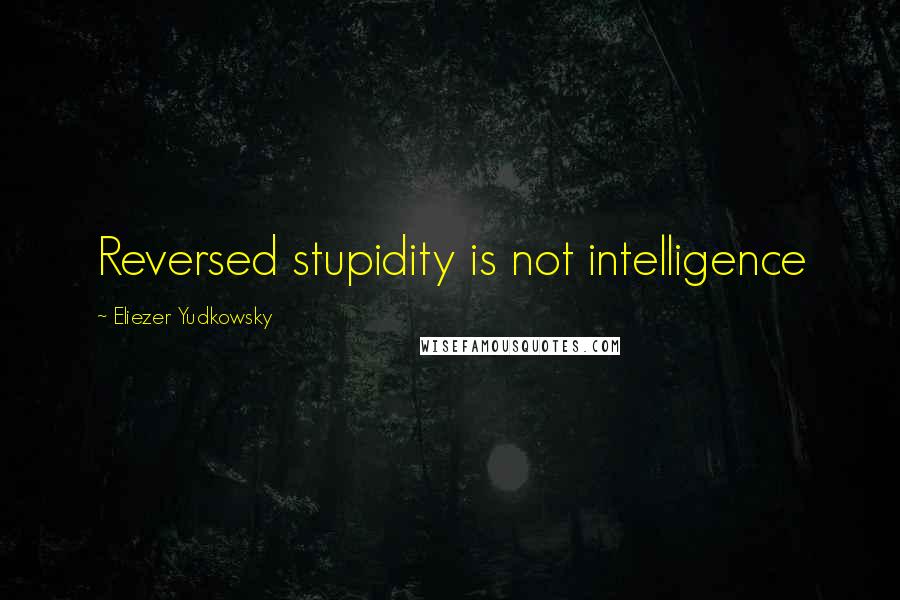 Eliezer Yudkowsky quotes: Reversed stupidity is not intelligence