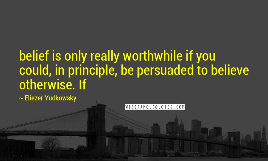 Eliezer Yudkowsky quotes: belief is only really worthwhile if you could, in principle, be persuaded to believe otherwise. If