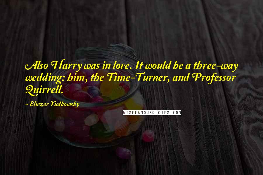 Eliezer Yudkowsky quotes: Also Harry was in love. It would be a three-way wedding: him, the Time-Turner, and Professor Quirrell.