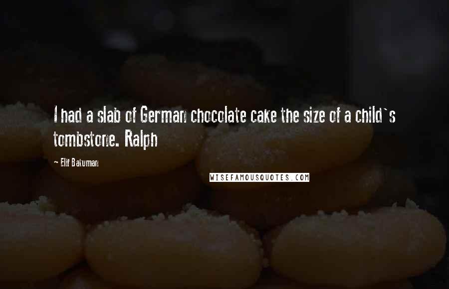 Elif Batuman quotes: I had a slab of German chocolate cake the size of a child's tombstone. Ralph
