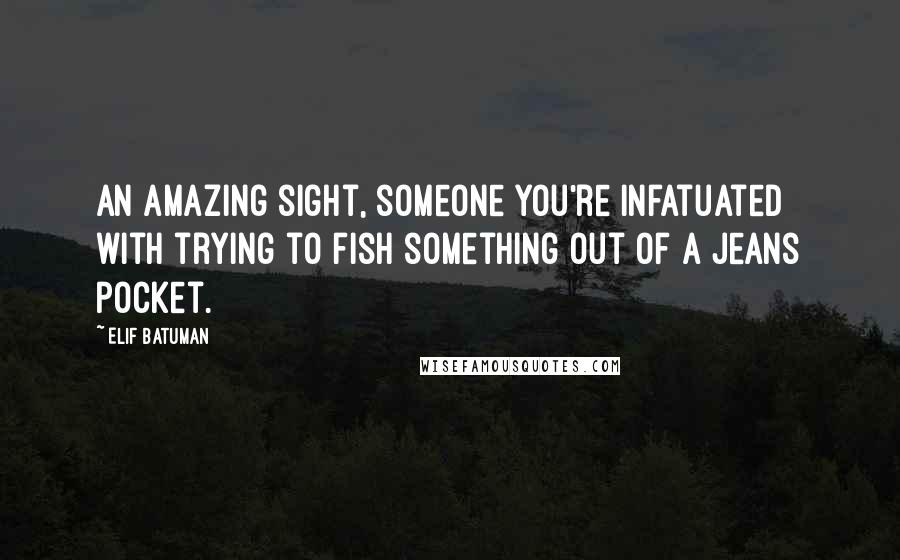 Elif Batuman quotes: An amazing sight, someone you're infatuated with trying to fish something out of a jeans pocket.