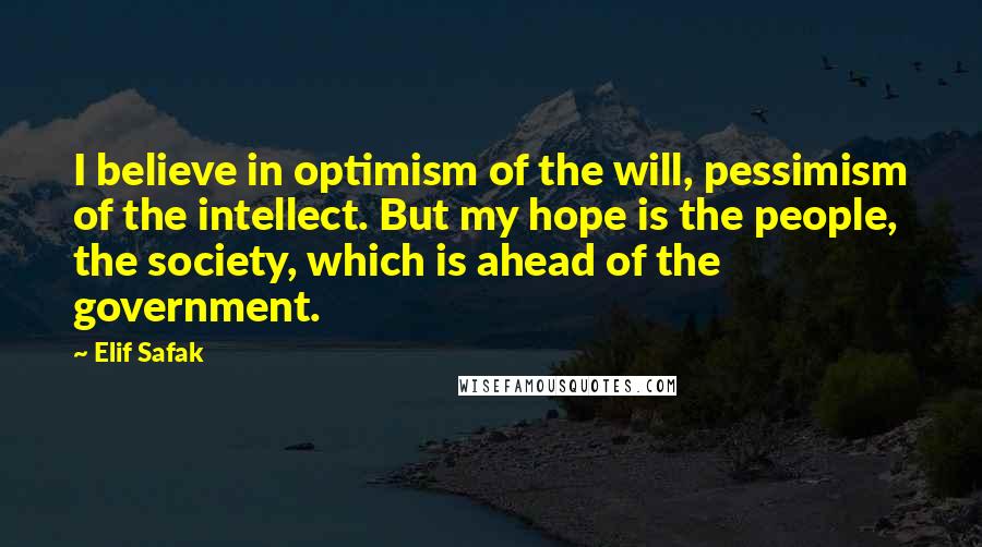 Elif Safak quotes: I believe in optimism of the will, pessimism of the intellect. But my hope is the people, the society, which is ahead of the government.