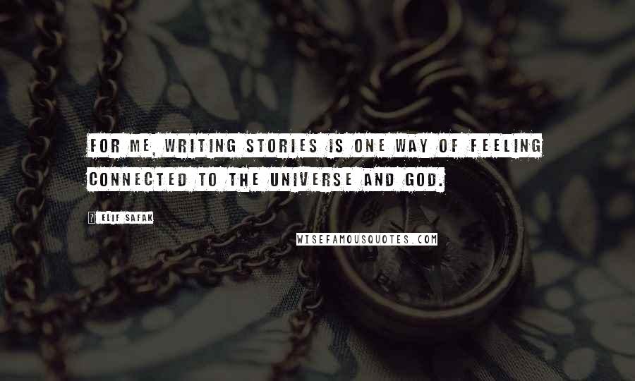 Elif Safak quotes: For me, writing stories is one way of feeling connected to the universe and God.